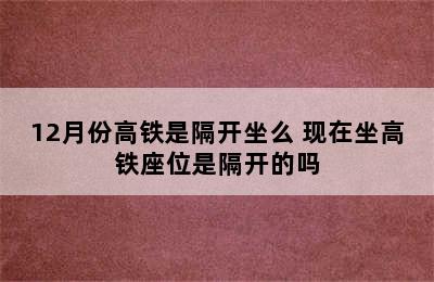 12月份高铁是隔开坐么 现在坐高铁座位是隔开的吗